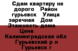 Сдам квартиру не дорого › Район ­ гурьевск › Улица ­ заречная › Дом ­ 42 › Этажность дома ­ 5 › Цена ­ 10 000 - Калининградская обл., Гурьевский р-н, Гурьевск г. Недвижимость » Квартиры аренда   